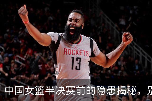 中国女篮半决赛前的隐患揭秘，别轻敌哦！