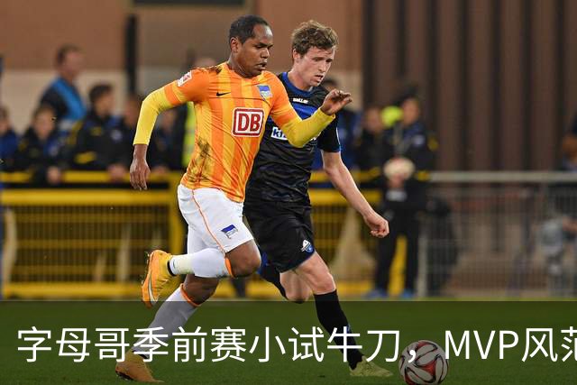 字母哥季前赛小试牛刀，MVP风范似乎就在前方