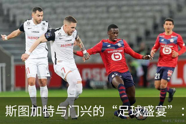 斯图加特与门兴的“足球盛宴”：谁是场上派对之王？