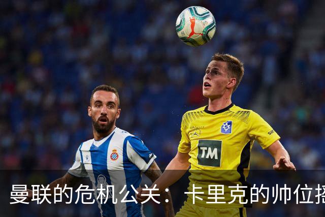 曼联的危机公关：卡里克的帅位摇摇欲坠，队员们期盼新鲜血液