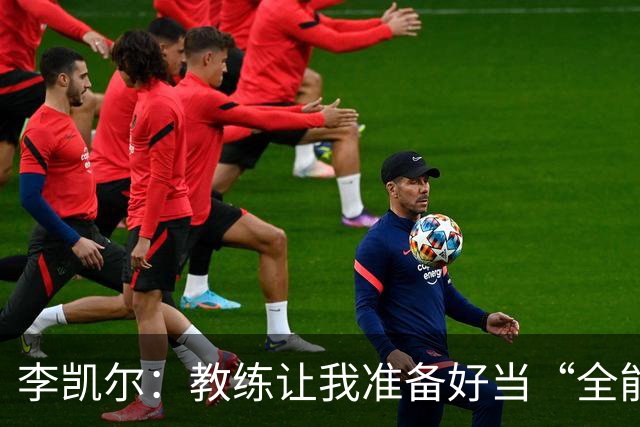 李凯尔：教练让我准备好当“全能战士”，随时可以变身中锋！
