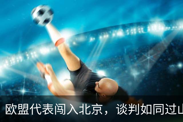欧盟代表闯入北京，谈判如同过山车般刺激！