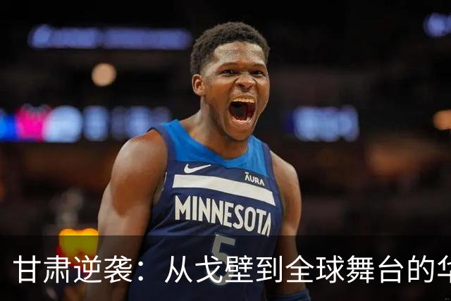 甘肃逆袭：从戈壁到全球舞台的华丽转身