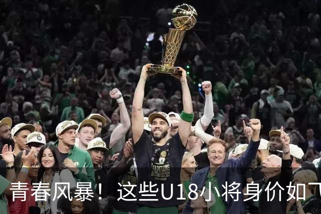 青春风暴！这些U18小将身价如飞涨