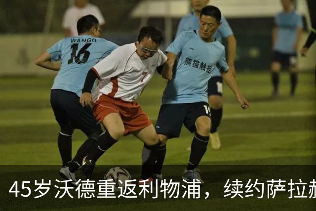 45岁沃德重返利物浦，续约萨拉赫的“度假特工