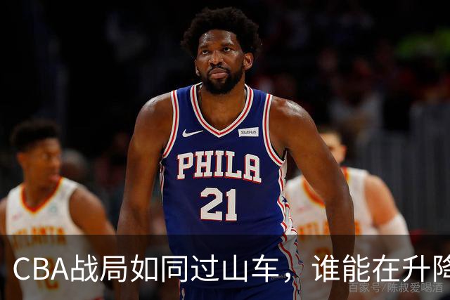 CBA战局如同过山车，谁能在升降级中稳住底盘？